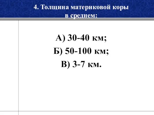 4. Толщина материковой коры в среднем: А) 30-40 км; Б) 50-100 км; В) 3-7 км.