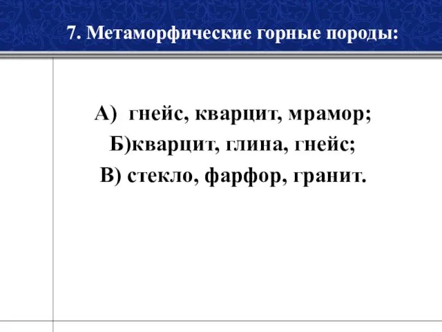 7. Метаморфические горные породы: А) гнейс, кварцит, мрамор; Б)кварцит, глина, гнейс; В) стекло, фарфор, гранит.