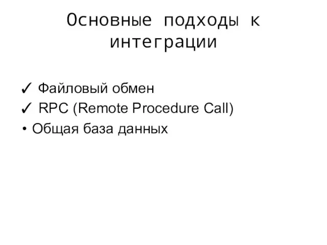 Основные подходы к интеграции ✓ Файловый обмен ✓ RPC (Remote Procedure Call) Общая база данных