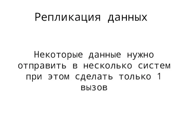 Репликация данных Некоторые данные нужно отправить в несколько систем при этом сделать только 1 вызов