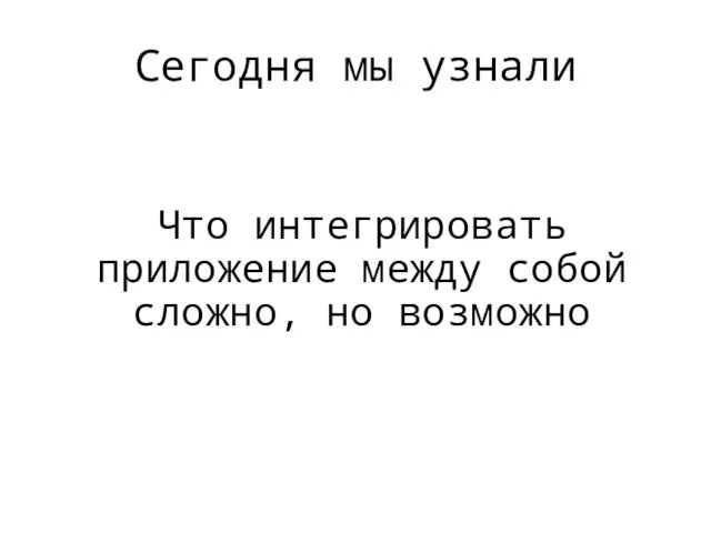 Сегодня мы узнали Что интегрировать приложение между собой сложно, но возможно