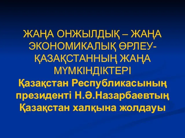 ЖАҢА ОНЖЫЛДЫҚ – ЖАҢА ЭКОНОМИКАЛЫҚ ӨРЛЕУ- ҚАЗАҚСТАННЫҢ ЖАҢА МҮМКІНДІКТЕРІ Қазақстан Республикасының президенті Н.Ә.Назарбаевтың Қазақстан халқына жолдауы