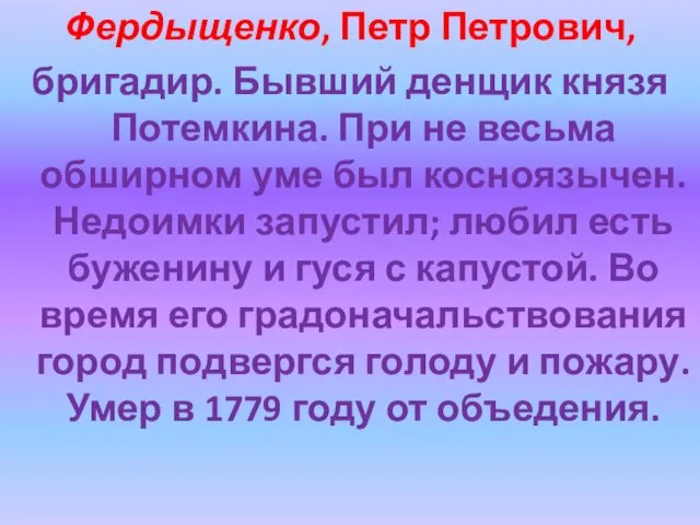 Фердыщенко, Петр Петрович, бригадир. Бывший денщик князя Потемкина. При не