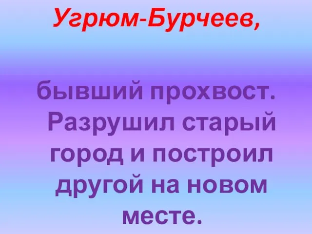 Угрюм-Бурчеев, бывший прохвост. Разрушил старый город и построил другой на новом месте.