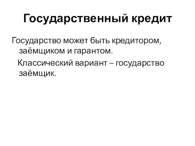 Государственный кредит Государство может быть кредитором, заёмщиком и гарантом. Классический вариант – государство заёмщик.