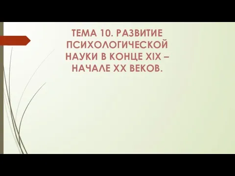 ТЕМА 10. РАЗВИТИЕ ПСИХОЛОГИЧЕСКОЙ НАУКИ В КОНЦЕ XIX – НАЧАЛЕ XX ВЕКОВ.