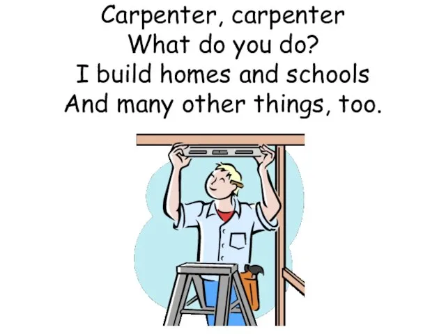 Carpenter, carpenter What do you do? I build homes and schools And many other things, too.