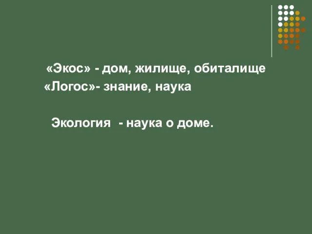 «Экос» - дом, жилище, обиталище «Логос»- знание, наука Экология - наука о доме.