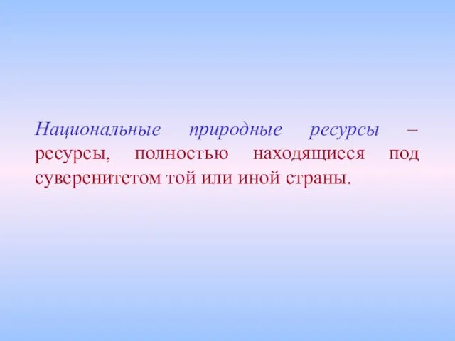 Национальные природные ресурсы – ресурсы, полностью находящиеся под суверенитетом той или иной страны.