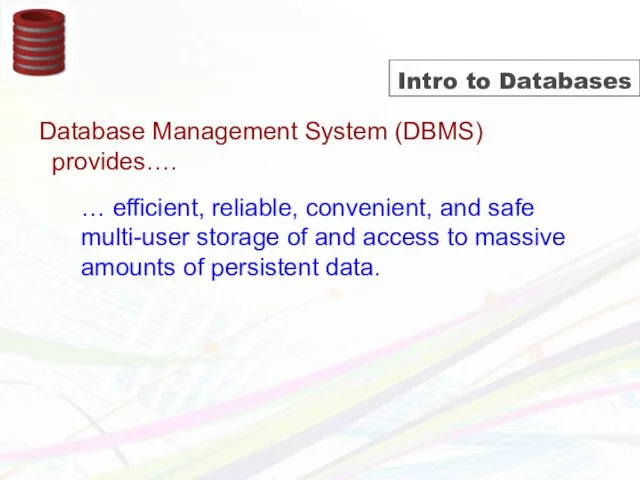 Intro to Databases Database Management System (DBMS) provides…. … efficient, reliable, convenient, and