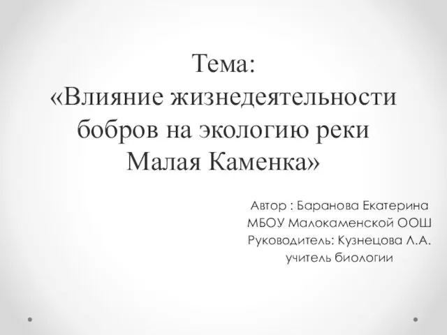 Тема: «Влияние жизнедеятельности бобров на экологию реки Малая Каменка» Автор : Баранова Екатерина