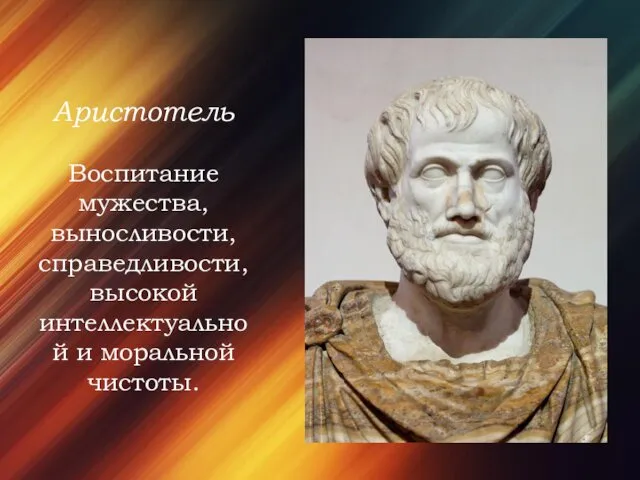 Аристотель Воспитание мужества, выносливости, справедливости, высокой интеллектуальной и моральной чистоты.