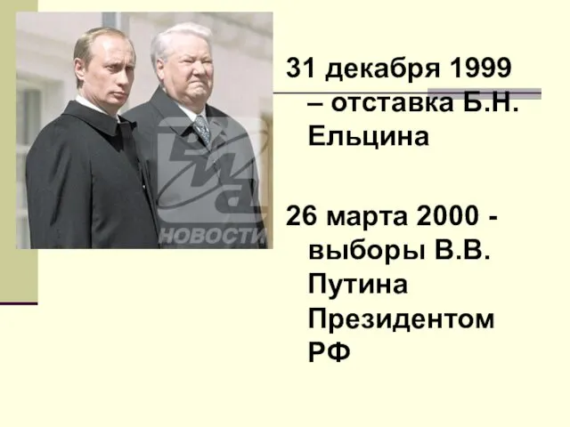 31 декабря 1999 – отставка Б.Н.Ельцина 26 марта 2000 - выборы В.В.Путина Президентом РФ