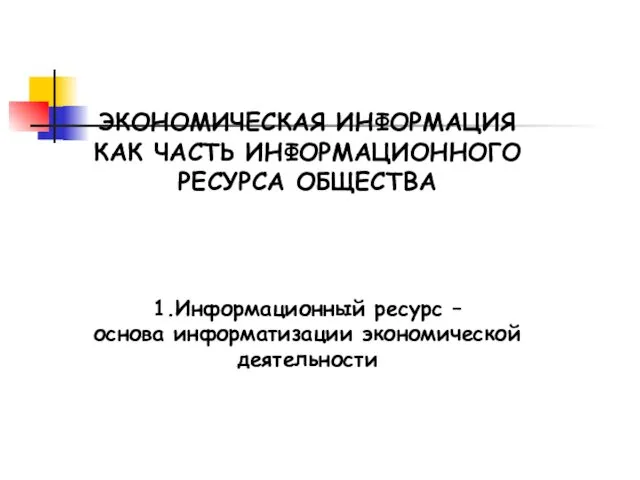 ЭКОНОМИЧЕСКАЯ ИНФОРМАЦИЯ КАК ЧАСТЬ ИНФОРМАЦИОННОГО РЕСУРСА ОБЩЕСТВА 1.Информационный ресурс – основа информатизации экономической деятельности