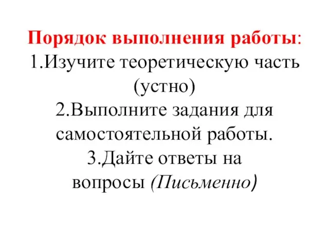 Порядок выполнения работы: 1.Изучите теоретическую часть(устно) 2.Выполните задания для самостоятельной работы. 3.Дайте ответы на вопросы (Письменно)