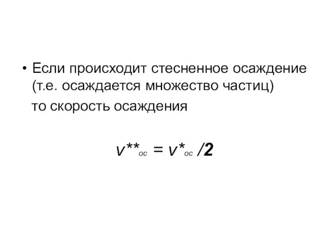 Если происходит стесненное осаждение (т.е. осаждается множество частиц) то скорость осаждения v**ос = v*ос /2