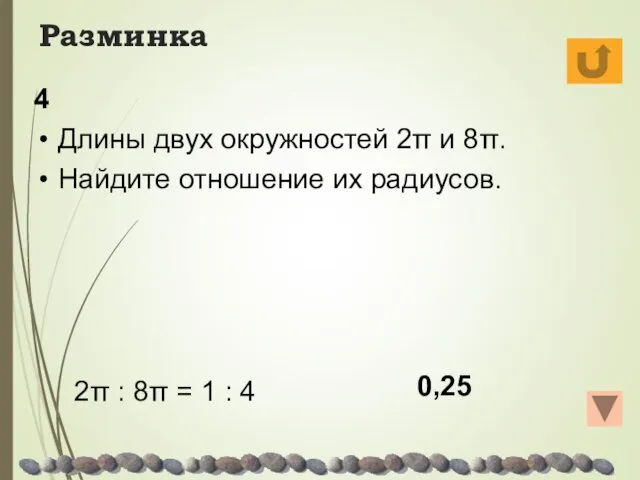 Разминка 4 Длины двух окружностей 2π и 8π. Найдите отношение