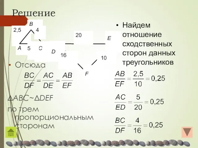 Решение Отсюда ΔABC~ΔDEF по трем пропорциональным сторонам Найдем отношение сходственных сторон данных треугольников