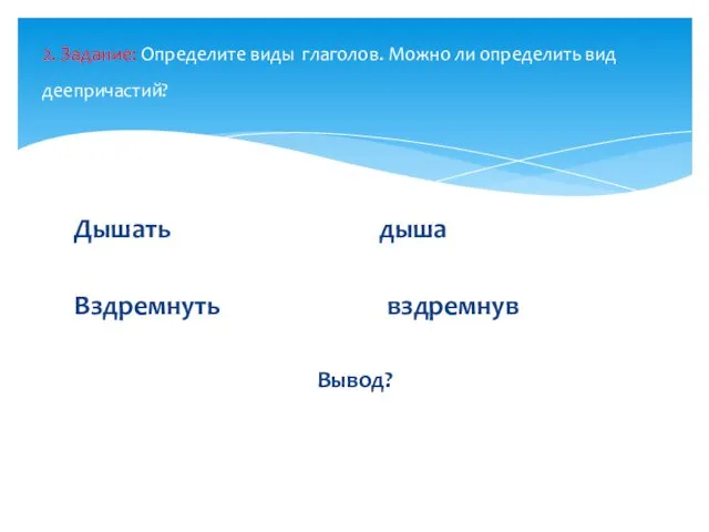 Дышать дыша Вздремнуть вздремнув Вывод? 2. Задание: Определите виды глаголов. Можно ли определить вид деепричастий?