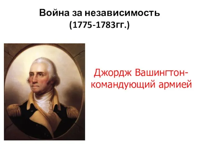 Война за независимость (1775-1783гг.) Джордж Вашингтон- командующий армией