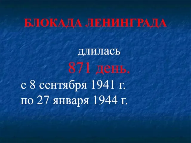 БЛОКАДА ЛЕНИНГРАДА длилась 871 день. с 8 сентября 1941 г. по 27 января 1944 г.