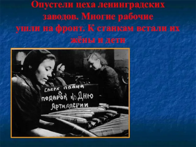 Опустели цеха ленинградских заводов. Многие рабочие ушли на фронт. К станкам встали их жёны и дети