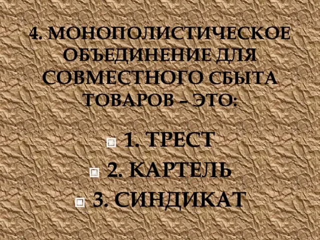 4. МОНОПОЛИСТИЧЕСКОЕ ОБЪЕДИНЕНИЕ ДЛЯ СОВМЕСТНОГО СБЫТА ТОВАРОВ – ЭТО: 1. ТРЕСТ 2. КАРТЕЛЬ 3. СИНДИКАТ