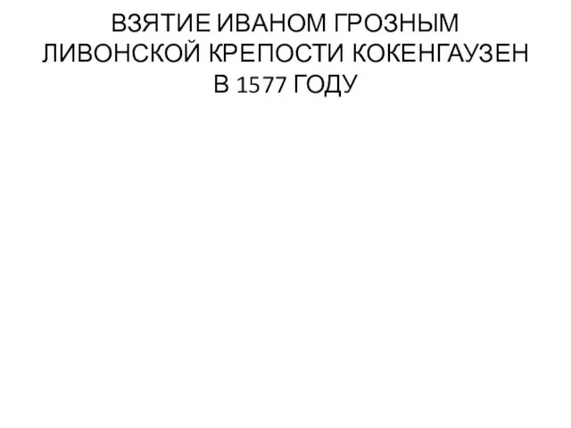 ВЗЯТИЕ ИВАНОМ ГРОЗНЫМ ЛИВОНСКОЙ КРЕПОСТИ КОКЕНГАУЗЕН В 1577 ГОДУ