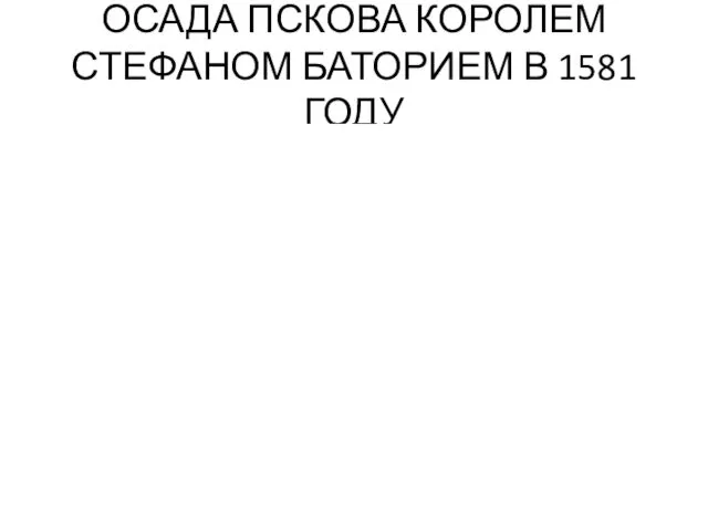 ОСАДА ПСКОВА КОРОЛЕМ СТЕФАНОМ БАТОРИЕМ В 1581 ГОДУ