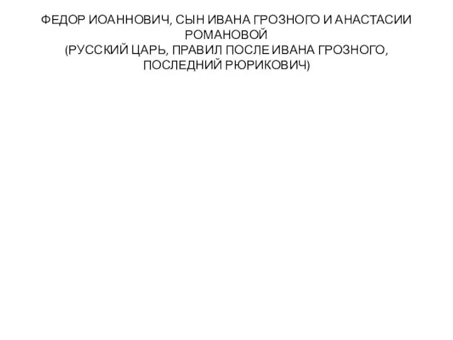 ФЕДОР ИОАННОВИЧ, СЫН ИВАНА ГРОЗНОГО И АНАСТАСИИ РОМАНОВОЙ (РУССКИЙ ЦАРЬ, ПРАВИЛ ПОСЛЕ ИВАНА ГРОЗНОГО, ПОСЛЕДНИЙ РЮРИКОВИЧ)