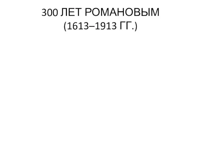 300 ЛЕТ РОМАНОВЫМ (1613–1913 ГГ.)