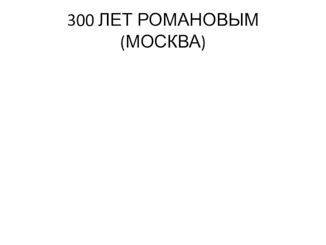 300 ЛЕТ РОМАНОВЫМ (МОСКВА)