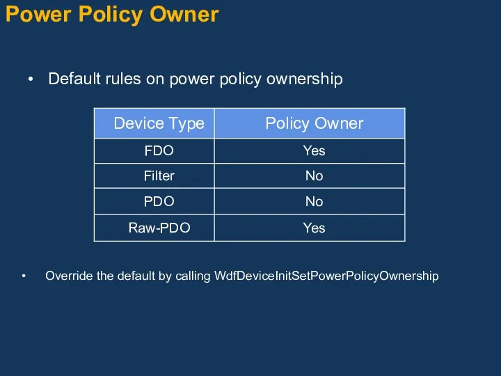Power Policy Owner Default rules on power policy ownership Override the default by calling WdfDeviceInitSetPowerPolicyOwnership