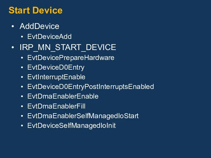 Start Device AddDevice EvtDeviceAdd IRP_MN_START_DEVICE EvtDevicePrepareHardware EvtDeviceD0Entry EvtInterruptEnable EvtDeviceD0EntryPostInterruptsEnabled EvtDmaEnablerEnable EvtDmaEnablerFill EvtDmaEnablerSelfManagedIoStart EvtDeviceSelfManagedIoInit