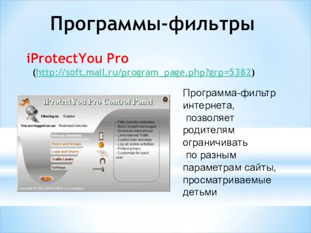 iProtectYou Pro (http://soft.mail.ru/program_page.php?grp=5382) Программы-фильтры Программа-фильтр интернета, позволяет родителям ограничивать по разным параметрам сайты, просматриваемые детьми