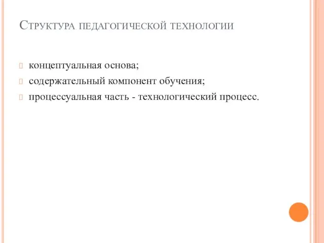 Структура педагогической технологии концептуальная основа; cодержательный компонент обучения; процессуальная часть - технологический процесс.