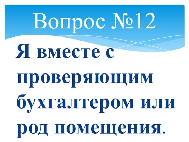 Вопрос №12 Я вместе с проверяющим бухгалтером или род помещения.