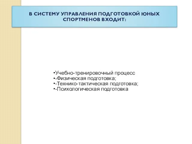 В СИСТЕМУ УПРАВЛЕНИЯ ПОДГОТОВКОЙ ЮНЫХ СПОРТМЕНОВ ВХОДИТ: Учебно-тренировочный процесс -Физическая подготовка; -Технико-тактическая подготовка; -Психологическая подготовка