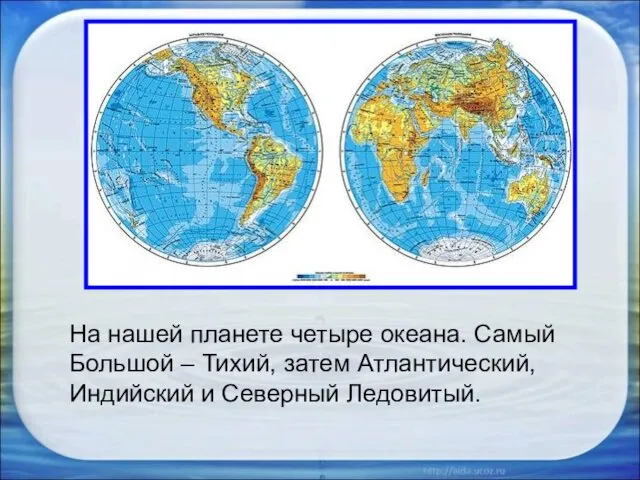 На нашей планете четыре океана. Самый Большой – Тихий, затем Атлантический, Индийский и Северный Ледовитый.