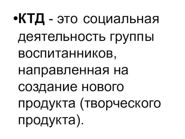 КТД - это социальная деятельность группы воспитанников, направленная на создание нового продукта (творческого продукта).