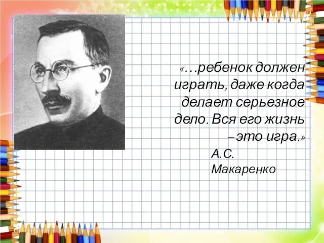 «…ребенок должен играть, даже когда делает серьезное дело. Вся его жизнь – это игра.» А.С. Макаренко