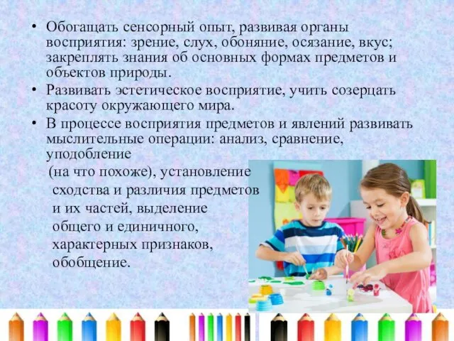 Обогащать сенсорный опыт, развивая органы восприятия: зрение, слух, обоняние, осязание,