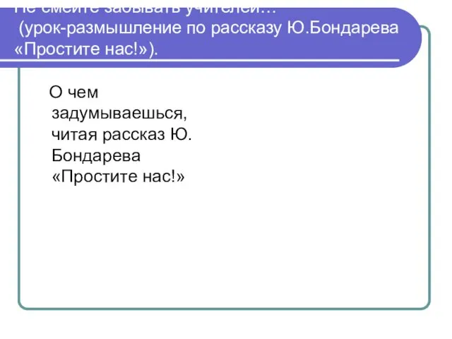 Не смейте забывать учителей… (урок-размышление по рассказу Ю.Бондарева «Простите нас!»).