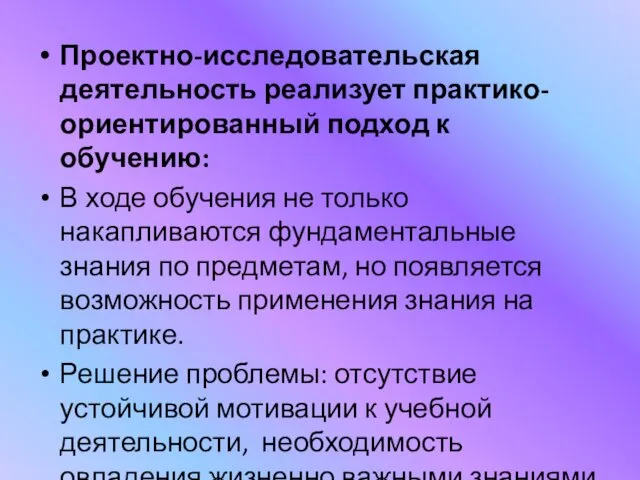 Проектно-исследовательская деятельность реализует практико-ориентированный подход к обучению: В ходе обучения