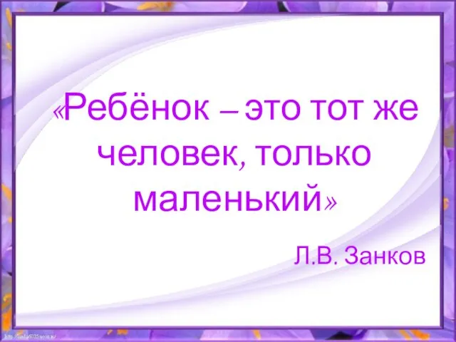 «Ребёнок – это тот же человек, только маленький» Л.В. Занков