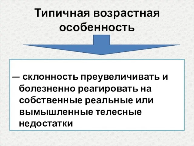 Типичная возрастная особенность — склонность преувеличивать и болезненно реагировать на собственные реальные или вымышленные телесные недостатки