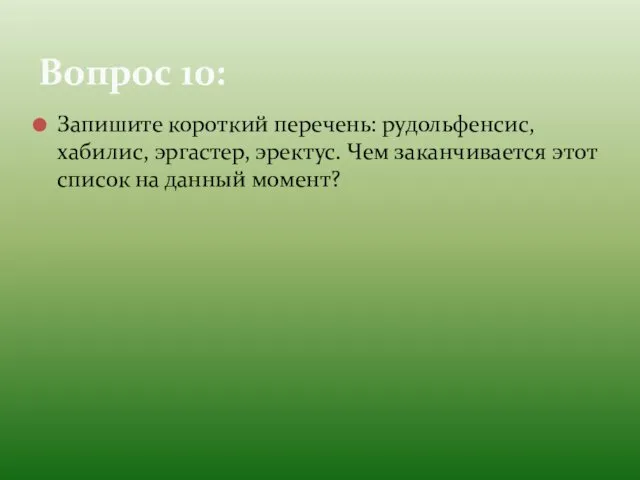 Запишите короткий перечень: рудольфенсис, хабилис, эргастер, эректус. Чем заканчивается этот список на данный момент? Вопрос 10: