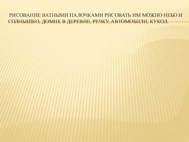 РИСОВАНИЕ ВАТНЫМИ ПАЛОЧКАМИ РИСОВАТЬ ИМ МОЖНО НЕБО И СОЛНЫШКО, ДОМИК В ДЕРЕВНЕ, РЕЧКУ, АВТОМОБИЛИ, КУКОЛ.