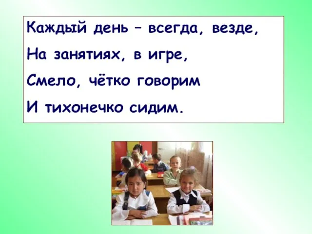 Каждый день – всегда, везде, На занятиях, в игре, Смело, чётко говорим И тихонечко сидим.