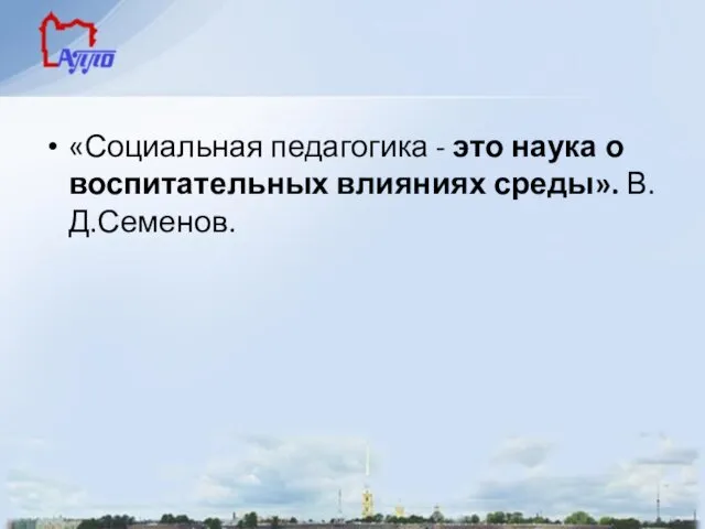 «Социальная педагогика - это наука о воспитательных влияниях среды». В.Д.Семенов.